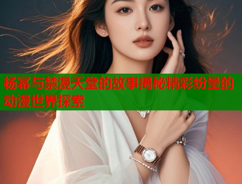 杨幂与禁漫天堂的故事揭秘精彩纷呈的动漫世界探索
