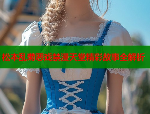 松本乱菊恶戏禁漫天堂精彩故事全解析