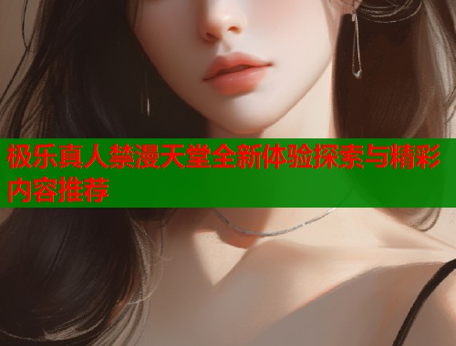 极乐真人禁漫天堂全新体验探索与精彩内容推荐