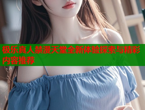 极乐真人禁漫天堂全新体验探索与精彩内容推荐  第2张