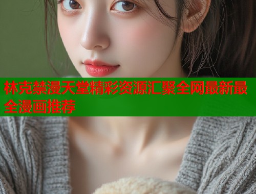 林克禁漫天堂精彩资源汇聚全网最新最全漫画推荐