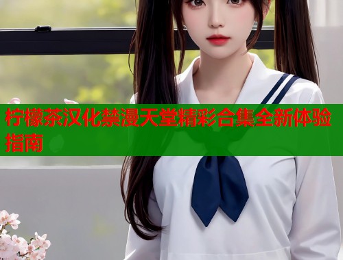 柠檬茶汉化禁漫天堂精彩合集全新体验指南