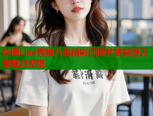 校园Live秀第八集精彩回顾共赏禁漫天堂魅力无限  第2张