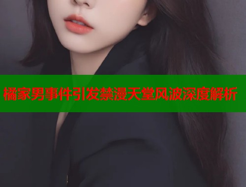 橘家男事件引发禁漫天堂风波深度解析