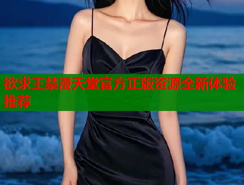 欲求王禁漫天堂官方正版资源全新体验推荐