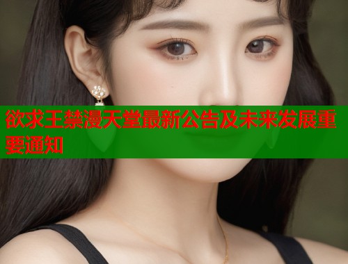 欲求王禁漫天堂最新公告及未来发展重要通知  第2张