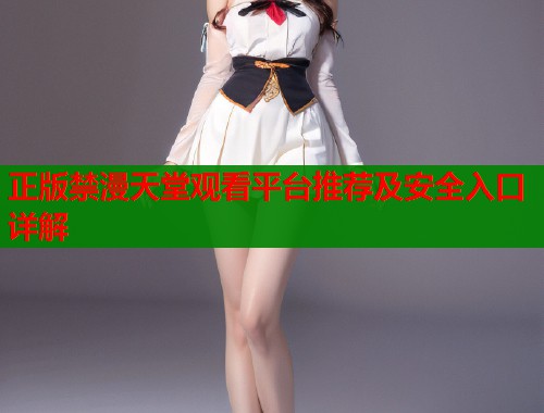正版禁漫天堂观看平台推荐及安全入口详解