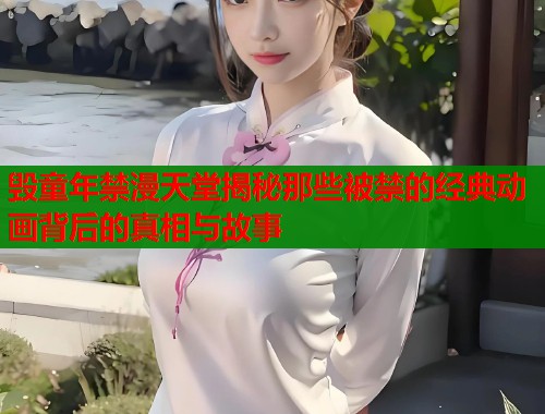 毁童年禁漫天堂揭秘那些被禁的经典动画背后的真相与故事  第2张
