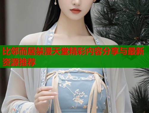 比邻而居禁漫天堂精彩内容分享与最新资源推荐