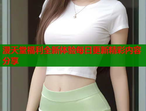 漫天堂福利全新体验每日更新精彩内容分享