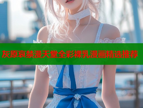 灰原哀禁漫天堂全彩裸乳漫画精选推荐