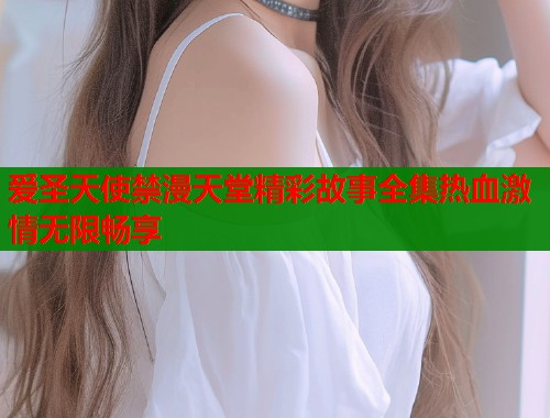 爱圣天使禁漫天堂精彩故事全集热血激情无限畅享  第2张
