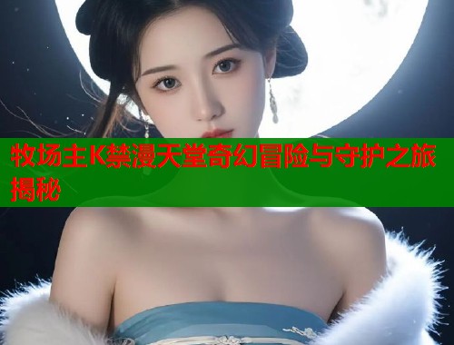 牧场主K禁漫天堂奇幻冒险与守护之旅揭秘