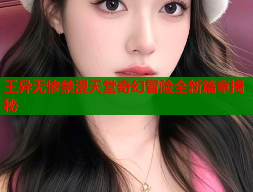 王异无惨禁漫天堂奇幻冒险全新篇章揭秘  第2张