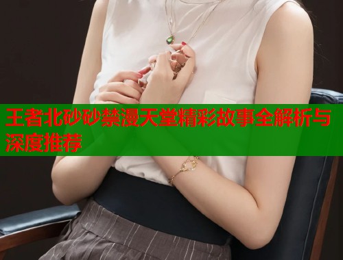王者北砂砂禁漫天堂精彩故事全解析与深度推荐