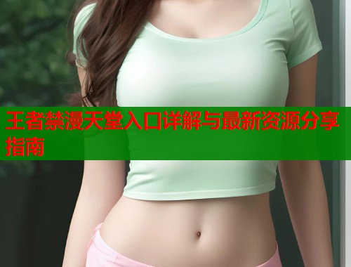 王者禁漫天堂入口详解与最新资源分享指南