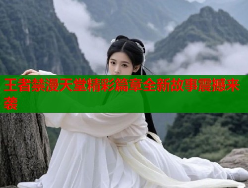 王者禁漫天堂精彩篇章全新故事震撼来袭
