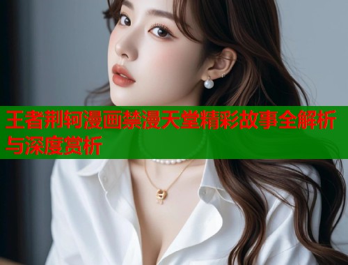王者荆轲漫画禁漫天堂精彩故事全解析与深度赏析  第2张