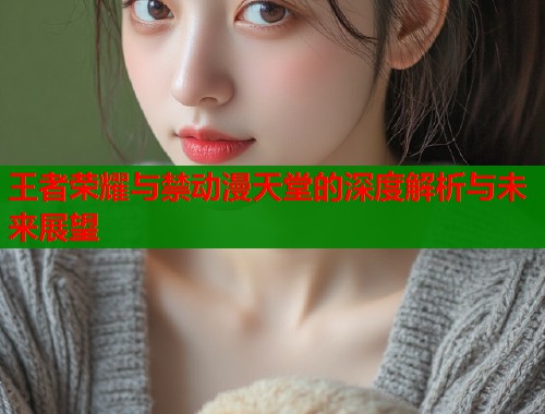 王者荣耀与禁动漫天堂的深度解析与未来展望