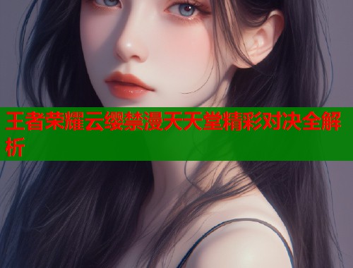 王者荣耀云缨禁漫天天堂精彩对决全解析  第2张