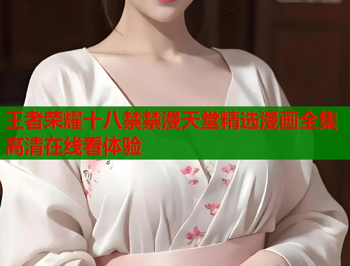 王者荣耀十八禁禁漫天堂精选漫画全集高清在线看体验