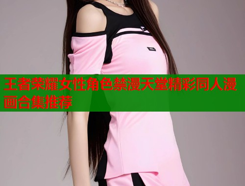 王者荣耀女性角色禁漫天堂精彩同人漫画合集推荐  第2张