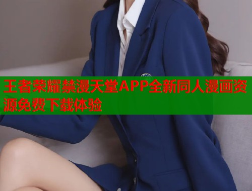 王者荣耀禁漫天堂APP全新同人漫画资源免费下载体验