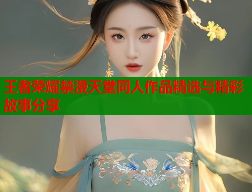 王者荣耀禁漫天堂同人作品精选与精彩故事分享  第2张