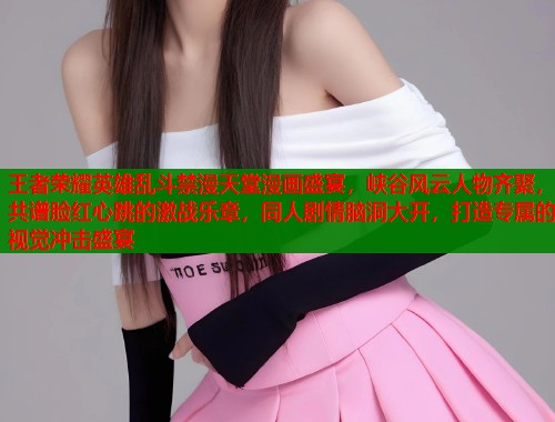 王者荣耀英雄乱斗禁漫天堂漫画盛宴，峡谷风云人物齐聚，共谱脸红心跳的激战乐章，同人剧情脑洞大开，打造专属的视觉冲击盛宴