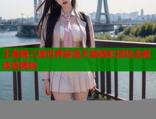 王者镜三维世界禁漫天堂精彩冒险全新体验揭秘  第2张