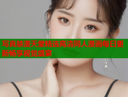 写真禁漫天堂精选高清同人漫画每日更新畅享视觉盛宴