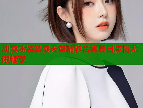 动漫泳装禁漫天堂精彩合集夏日激情无限畅享  第2张
