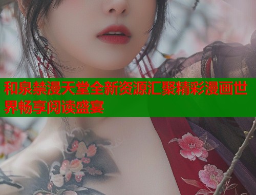 和泉禁漫天堂全新资源汇聚精彩漫画世界畅享阅读盛宴
