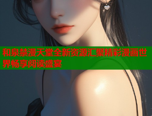 和泉禁漫天堂全新资源汇聚精彩漫画世界畅享阅读盛宴  第2张