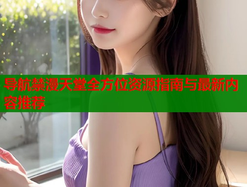 导航禁漫天堂全方位资源指南与最新内容推荐