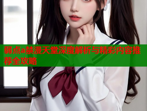 弱点a禁漫天堂深度解析与精彩内容推荐全攻略