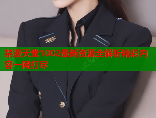 禁漫天堂1002最新资源全解析精彩内容一网打尽