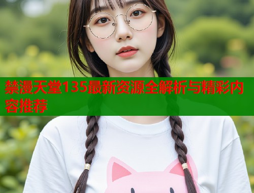 禁漫天堂135最新资源全解析与精彩内容推荐