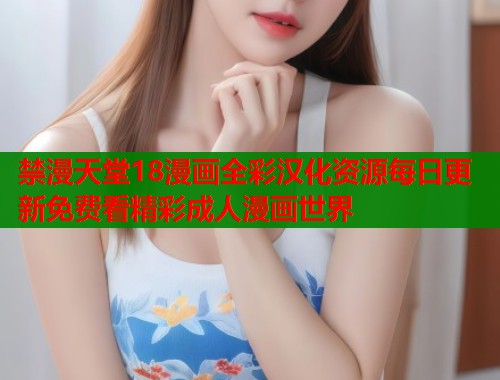 禁漫天堂18漫画全彩汉化资源每日更新免费看精彩成人漫画世界