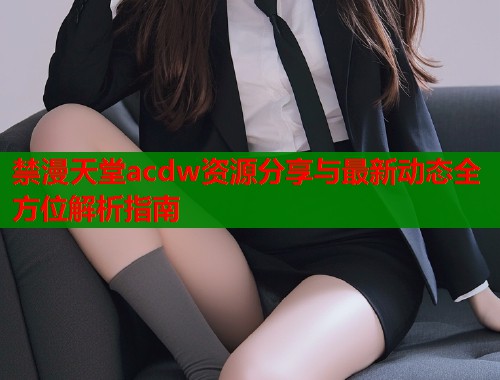 禁漫天堂acdw资源分享与最新动态全方位解析指南  第1张