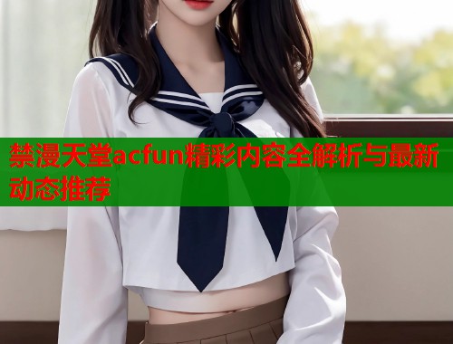 禁漫天堂acfun精彩内容全解析与最新动态推荐  第1张