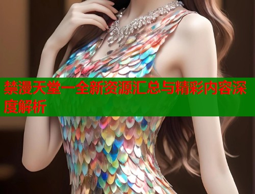 禁漫天堂一全新资源汇总与精彩内容深度解析  第1张
