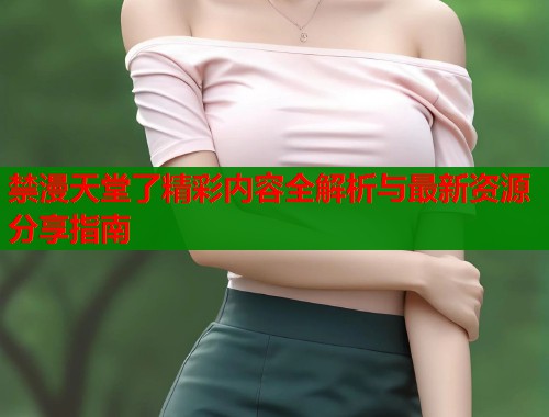 禁漫天堂了精彩内容全解析与最新资源分享指南