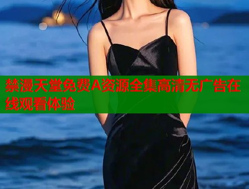 禁漫天堂免费A资源全集高清无广告在线观看体验
