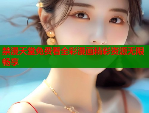 禁漫天堂免费看全彩漫画精彩资源无限畅享