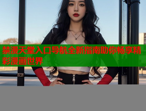 禁漫天堂入口导航全新指南助你畅享精彩漫画世界