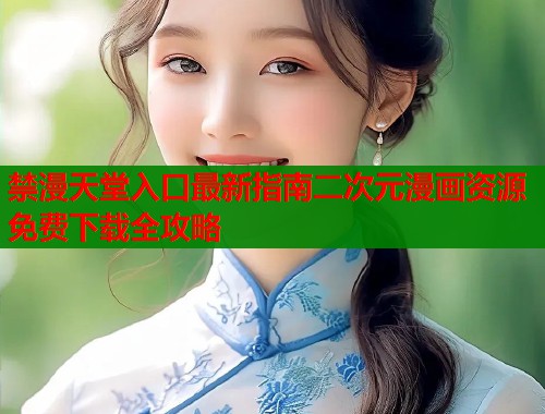禁漫天堂入口最新指南二次元漫画资源免费下载全攻略