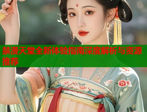 禁漫天堂全新体验指南深度解析与资源推荐