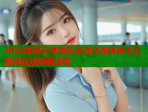 2028禁漫天堂最新资源全收录高清无删减在线观看指南  第2张
