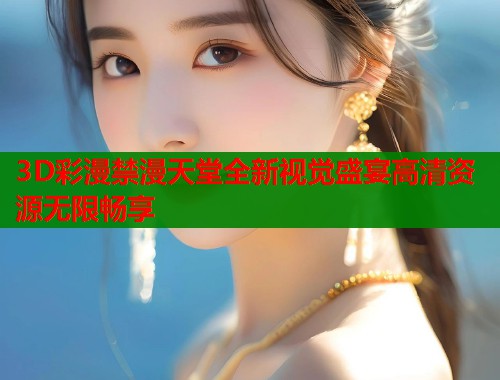 3D彩漫禁漫天堂全新视觉盛宴高清资源无限畅享